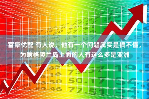 富豪优配 有人说，他有一个问题属实是搞不懂，为啥格陵兰岛上面的人有这么多是亚洲