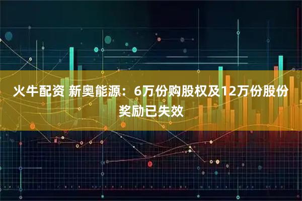 火牛配资 新奥能源：6万份购股权及12万份股份奖励已失效