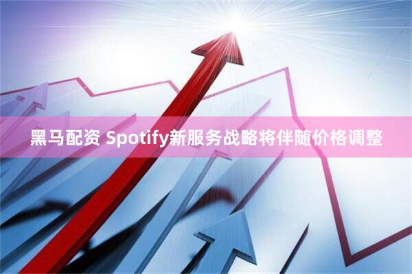 黑马配资 Spotify新服务战略将伴随价格调整