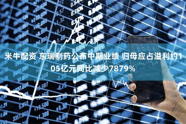 米牛配资 东瑞制药公布中期业绩 归母应占溢利约105亿元同比减少7879%