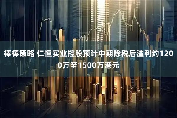 棒棒策略 仁恒实业控股预计中期除税后溢利约1200万至1500万港元
