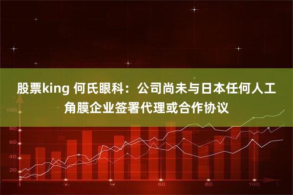 股票king 何氏眼科：公司尚未与日本任何人工角膜企业签署代理或合作协议