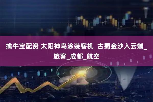 擒牛宝配资 太阳神鸟涂装客机  古蜀金沙入云端_旅客_成都_航空