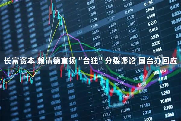 长富资本 赖清德宣扬“台独”分裂谬论 国台办回应