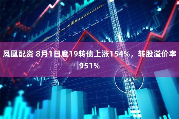 凤凰配资 8月1日鹰19转债上涨154%，转股溢价率951%