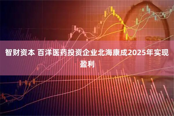 智财资本 百洋医药投资企业北海康成2025年实现盈利