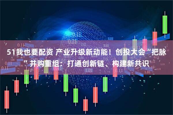 51我也要配资 产业升级新动能！创投大会“把脉”并购重组：打通创新链、构建新共识