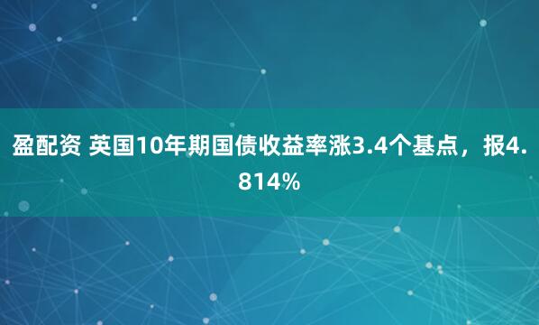 盈配资 英国10年期国债收益率涨3.4个基点，报4.814%