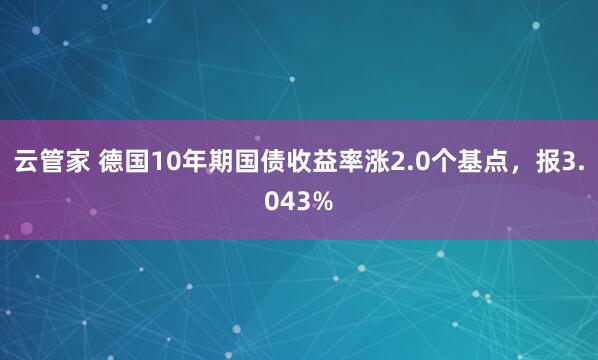 云管家 德国10年期国债收益率涨2.0个基点，报3.043%