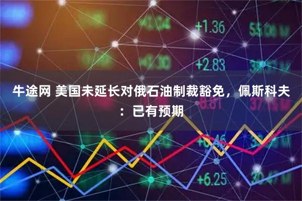 牛途网 美国未延长对俄石油制裁豁免，佩斯科夫：已有预期