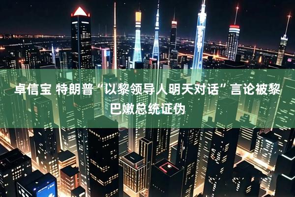卓信宝 特朗普“以黎领导人明天对话”言论被黎巴嫩总统证伪