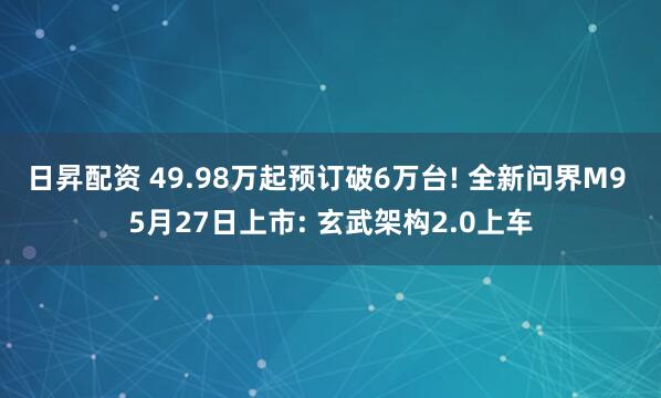 日昇配资 49.98万起预订破6万台! 全新问界M9 5月27日上市: 玄武架构2.0上车